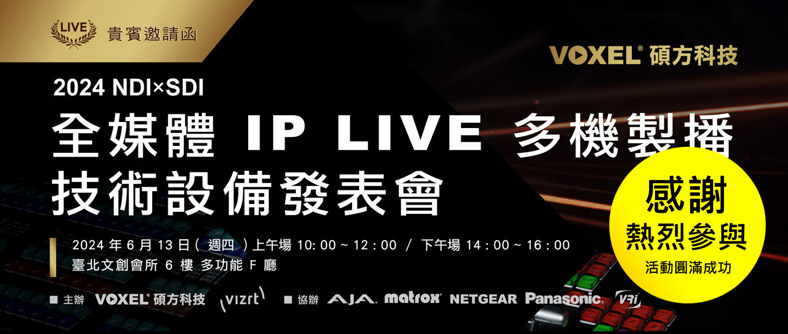 
        2024 NDIxSDI -  全媒體IP LIVE多機製播技術設備發表會
        活動日期:  2024年6月13日(週四) 上午場 10: 00 ~ 12 : 00 / 下午場 14 : 00 ~ 16 : 00
        活動地點:  臺北文 6F多功能F廳
        主辦單位:  VOXEL碩方科技  Vizrt
        協辦 :  AJA  Kiloview  NETGEAR  Panasonic
        