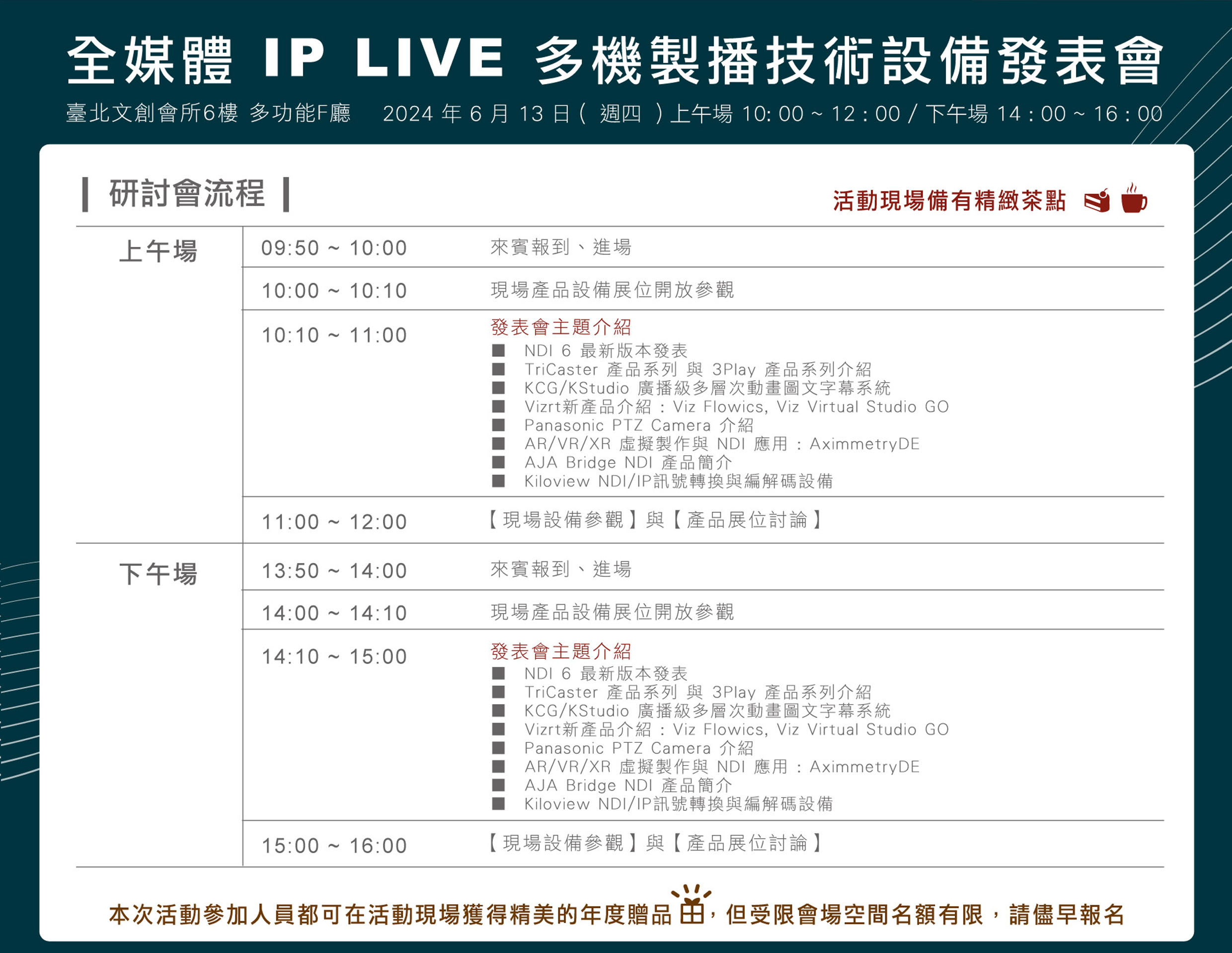 
      2024 NDIxSDI -  全媒體IP LIVE多機製播技術設備發表會
      活動流程
      上午場
      09:50 ~ 10:00  來賓報到、進場
      10:00 ~ 10:10 現場產品設備展位開放參觀
      10:10 ~ 11:00 發表會主題介紹
      ■	NDI 6  最新版本發表
      ■	TriCaster產品系列 與3Play產品系列介紹
      ■	Vizrt新產品介紹 : Viz Flowics, Viz VirtualStudioGO
      ■	Panasonic PTZ Camera 介紹
      ■	AR/VR/XR虛擬製作與NDI應用 : AximmetryDE
      ■	AJA Bridge NDI產品簡介
      ■	Kiloview NDI / IP訊號轉換與編解碼設備
      11:00 ~12:00 現場設備參觀與產品展位討論
      
      下午場
      13:50 ~ 14:00  來賓報到、進場
      14:00 ~ 14:10 現場產品設備展位開放參觀
      14:10 ~ 15:00 發表會主題介紹
      ■	NDI 6  最新版本發表
      ■	TriCaster產品系列 與3Play產品系列介紹
      ■	Vizrt新產品介紹 : Viz Flowics, Viz VirtualStudioGO
      ■	Panasonic PTZ Camera 介紹
      ■	AR/VR/XR虛擬製作與NDI應用 : AximmetryDE
      ■	AJA Bridge NDI產品簡介
      ■	Kiloview NDI / IP訊號轉換與編解碼設備
      15:00 ~16:00 現場設備參觀與產品展位討論
      