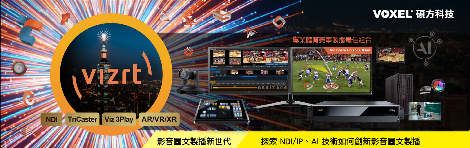 
        Vizrt 2025 Taiwan 全媒體智慧影音圖文製播技術高峰會 
        NDIxSDI IP LIVE Production Technology Summit 
        展示/研討主題 : 
        ■ Viz 3Play 多機收錄與即時回放製播系統 
        ■ Viz Libero Go & Trio Go AI 賽事圖文分析 
        ■ TriCaster Vizion 智慧型多 M/E 製作導播系統 
        ■ Flowics 雲端圖文字幕製播技術 
        ■ Viz Virtual Studio Go AR/VR 沉浸虛擬製播方案 
        ■ NDIxSDI 技術應用 PTZ / AJA Bridge / Viz Connect Audio / Viz Connect Tetra / SNS NRSD 
        